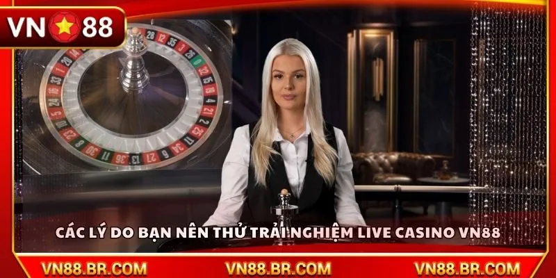 Các lý do bạn nên thử trải nghiệm live casino VN88