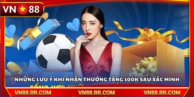 Những lưu ý khi nhận thưởng tặng 100K sau xác minh